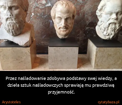 Arystoteles: Przez naśladowanie zdobywa podstawy swej wiedzy, a...