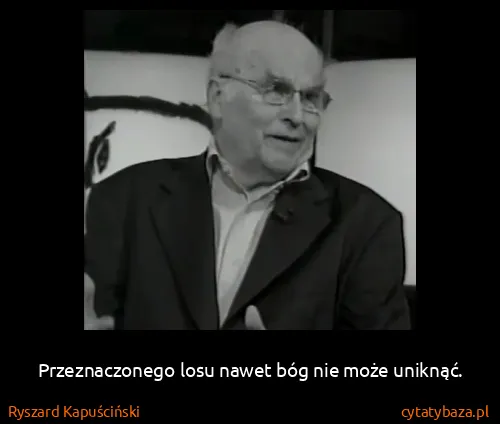 Ryszard Kapuściński: Przeznaczonego losu nawet bóg nie może uniknąć.