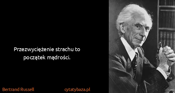 Bertrand Russell: Przezwyciężenie strachu to początek mądrości.