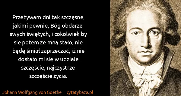 Johann Wolfgang von Goethe: Przeżywam dni tak szczęsne, jakimi pewnie, Bóg obdarza...