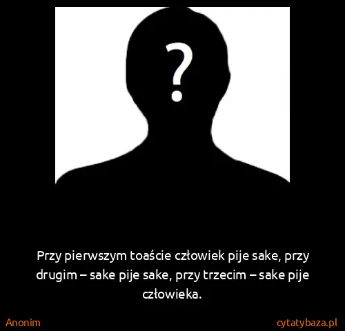 Anonim: Przy pierwszym toaście człowiek pije sake, przy drugim –...