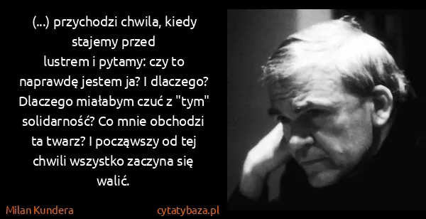 Milan Kundera: (...) przychodzi chwila, kiedy stajemy przed 
lustrem i...