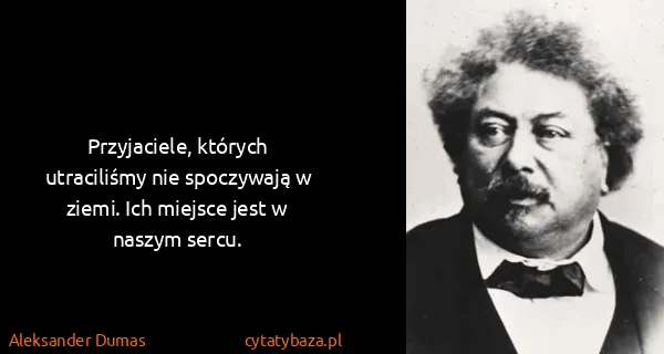 Aleksander Dumas: Przyjaciele, których utraciliśmy nie spoczywają w ziemi....