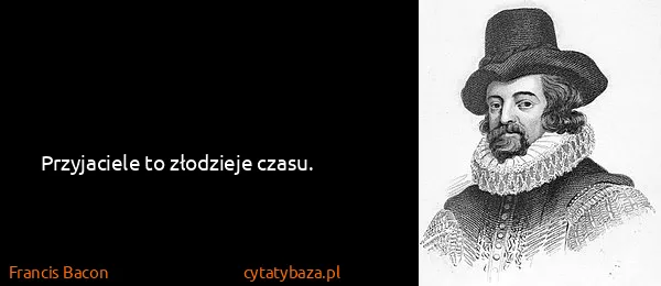 Francis Bacon: Przyjaciele to złodzieje czasu.