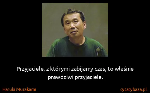 Haruki Murakami: Przyjaciele, z którymi zabijamy czas, to właśnie...