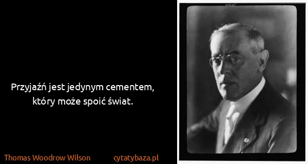 Thomas Woodrow Wilson: Przyjaźń jest jedynym cementem, który może spoić świat.