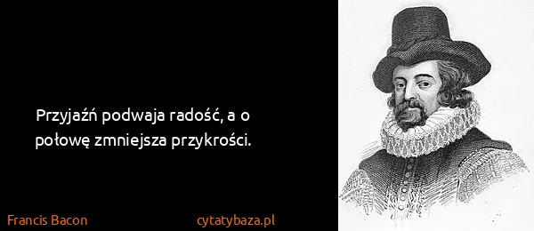 Francis Bacon: Przyjaźń podwaja radość, a o połowę zmniejsza przykrości.