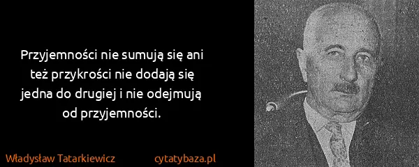 Władysław Tatarkiewicz: Przyjemności nie sumują się ani też przykrości nie...