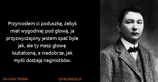 Jaroslav Hašek: Przyniosłem ci poduszkę, żebyś miał wygodniej pod głową,...