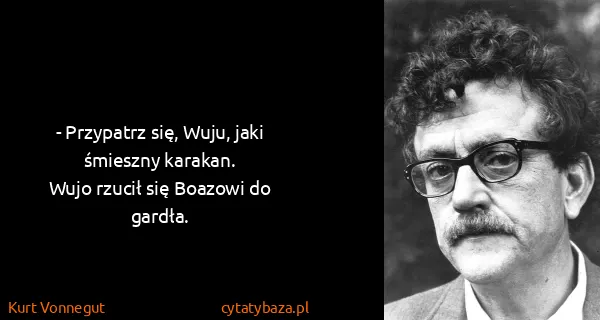 Kurt Vonnegut: - Przypatrz się, Wuju, jaki śmieszny karakan.
Wujo...