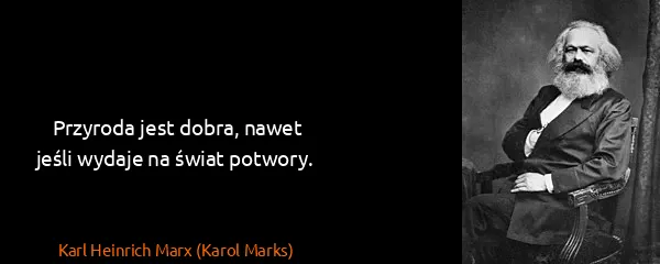 Karl Heinrich Marx (Karol Marks): Przyroda jest dobra, nawet jeśli wydaje na świat potwory.