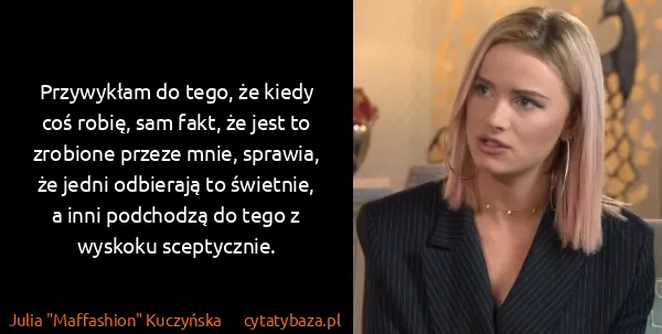 Julia "Maffashion" Kuczyńska: Przywykłam do tego, że kiedy coś robię, sam fakt, że...