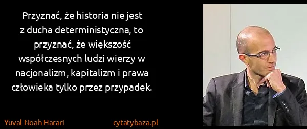 Yuval Noah Harari: Przyznać, że historia nie jest z ducha deterministyczna,...