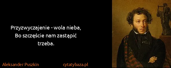 Aleksander Puszkin: Przyzwyczajenie - wola nieba,
Bo szczęście nam zastąpić...