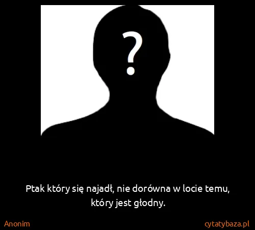 Anonim: Ptak który się najadł, nie dorówna w locie temu, który...