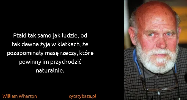 William Wharton: Ptaki tak samo jak ludzie, od tak dawna żyją w klatkach,...