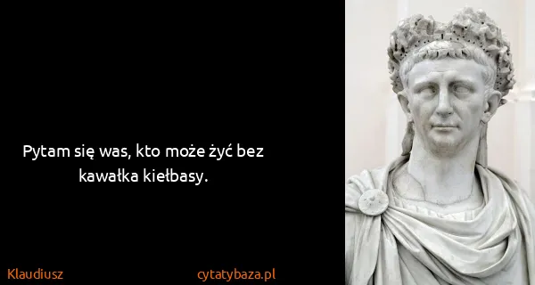 Klaudiusz: Pytam się was, kto może żyć bez kawałka kiełbasy. 