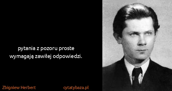 Zbigniew Herbert: pytania z pozoru proste
wymagają zawiłej odpowiedzi.
