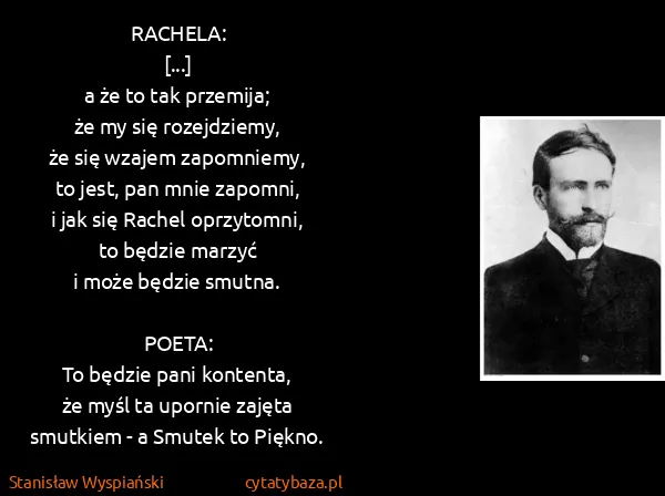 Stanisław Wyspiański: RACHELA:
[...] 
a że to tak przemija;
że my się...