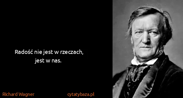 Richard Wagner: Radość nie jest w rzeczach, jest w nas.