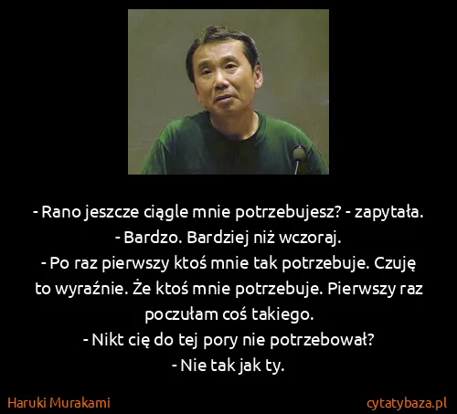 Haruki Murakami: - Rano jeszcze ciągle mnie potrzebujesz? - zapytała.
-...
