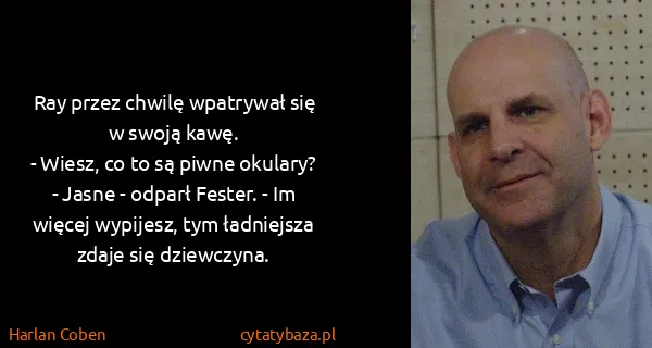 Harlan Coben: Ray przez chwilę wpatrywał się w swoją kawę.
- Wiesz, co...