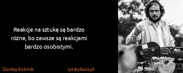 Stanley Kubrick: Reakcje na sztukę są bardzo różne, bo zawsze są...