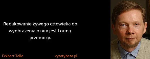 Eckhart Tolle: Redukowanie żywego człowieka do wyobrażenia o nim jest...