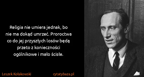 Leszek Kołakowski: Religia nie umiera jednak, bo nie ma dokąd umrzeć....