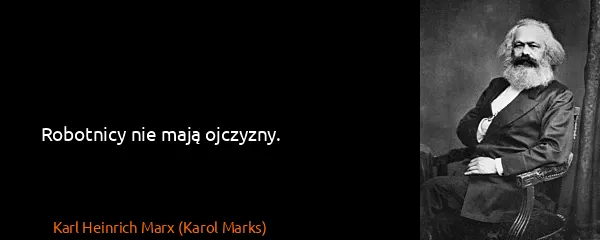 Karl Heinrich Marx (Karol Marks): Robotnicy nie mają ojczyzny.