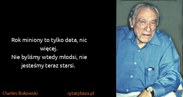 Charles Bukowski: Rok miniony to tylko data, nic więcej.
Nie byliśmy wtedy...