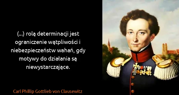 Carl Phillip Gottlieb von Clausewitz: (...) rolą determinacji jest ograniczenie wątpliwości i...