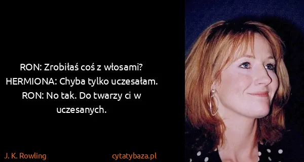 J. K. Rowling: RON: Zrobiłaś coś z włosami?
HERMIONA: Chyba tylko...