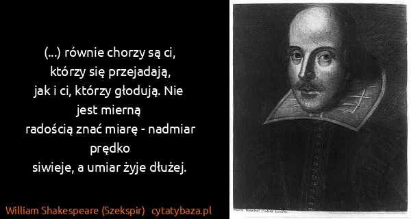 William Shakespeare (Szekspir): (...) równie chorzy są ci, którzy się przejadają,
jak i...