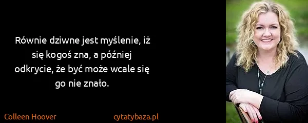Colleen Hoover: Równie dziwne jest myślenie, iż się kogoś zna, a później...