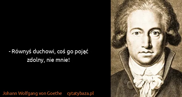 Johann Wolfgang von Goethe: - Równyś duchowi, coś go pojąć zdolny, nie mnie!