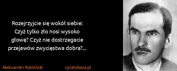 Aleksander Kamiński: Rozejrzyjcie się wokół siebie: Czyż tylko zło nosi...