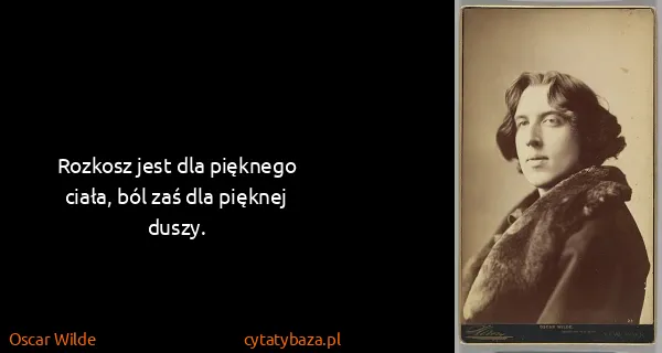 Oscar Wilde: Rozkosz jest dla pięknego ciała, ból zaś dla pięknej...