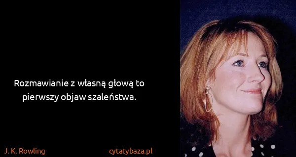 J. K. Rowling: Rozmawianie z własną głową to pierwszy objaw szaleństwa.
