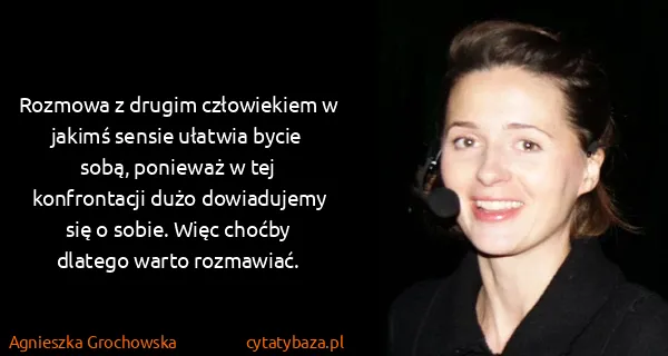 Agnieszka Grochowska: Rozmowa z drugim człowiekiem w jakimś sensie ułatwia...