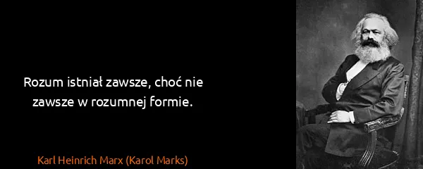Karl Heinrich Marx (Karol Marks): Rozum istniał zawsze, choć nie zawsze w rozumnej formie.