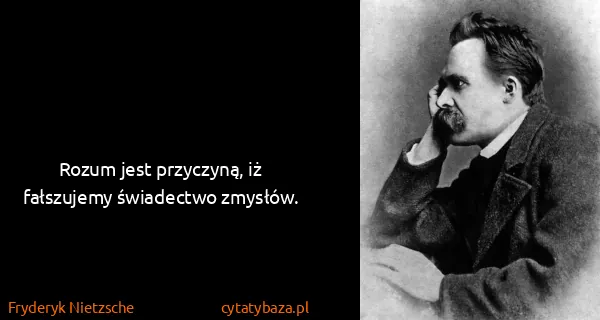 Fryderyk Nietzsche: Rozum jest przyczyną, iż fałszujemy świadectwo zmysłów.