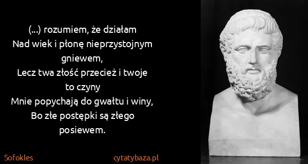 Sofokles: (...) rozumiem, że działam
Nad wiek i płonę...