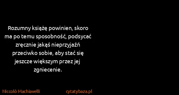 Niccolò Machiavelli: Rozumny książę powinien, skoro ma po temu sposobność,...