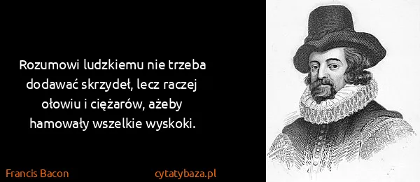 Francis Bacon: Rozumowi ludzkiemu nie trzeba dodawać skrzydeł, lecz...