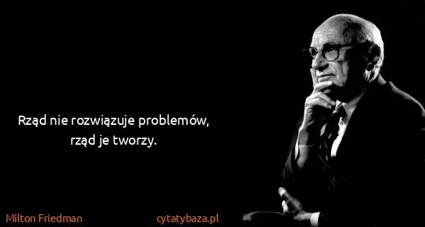 Milton Friedman: Rząd nie rozwiązuje problemów, rząd je tworzy.
