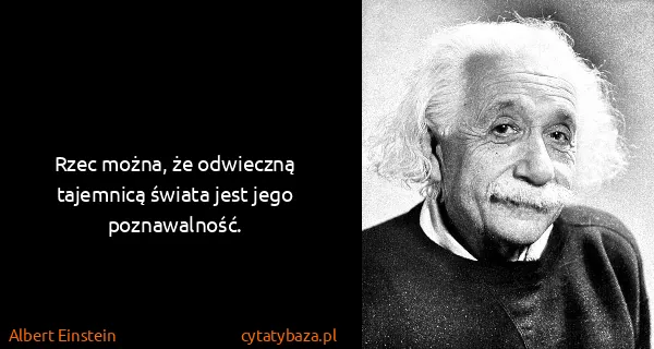 Albert Einstein: Rzec można, że odwieczną tajemnicą świata jest jego...