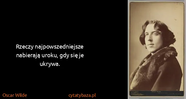 Oscar Wilde: Rzeczy najpowszedniejsze nabierają uroku, gdy się je...