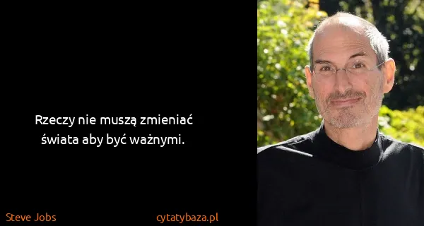 Steve Jobs: Rzeczy nie muszą zmieniać świata aby być ważnymi.