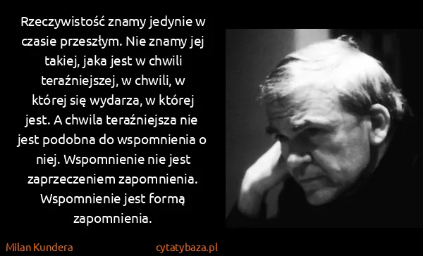 Milan Kundera: Rzeczywistość znamy jedynie w czasie przeszłym. Nie...